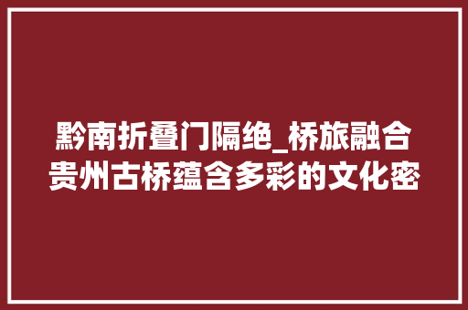 黔南折叠门隔绝_桥旅融合贵州古桥蕴含多彩的文化密码