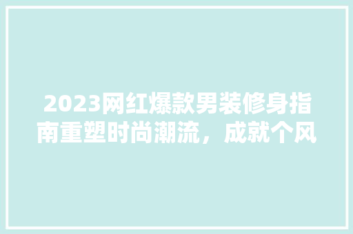2023网红爆款男装修身指南重塑时尚潮流，成就个风采