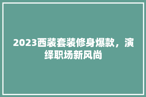 2023西装套装修身爆款，演绎职场新风尚