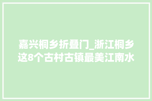 嘉兴桐乡折叠门_浙江桐乡这8个古村古镇最美江南水乡韵感想沾染时光早年慢