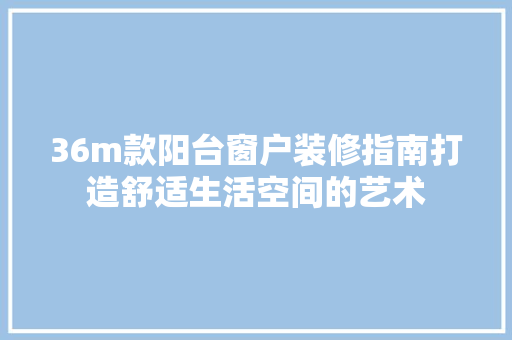 36m款阳台窗户装修指南打造舒适生活空间的艺术