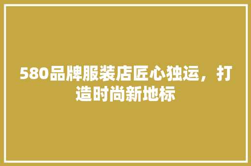 580品牌服装店匠心独运，打造时尚新地标
