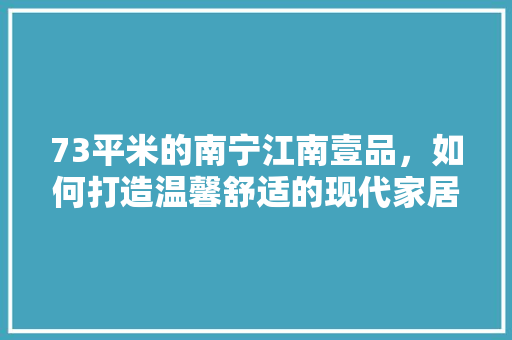 73平米的南宁江南壹品，如何打造温馨舒适的现代家居空间