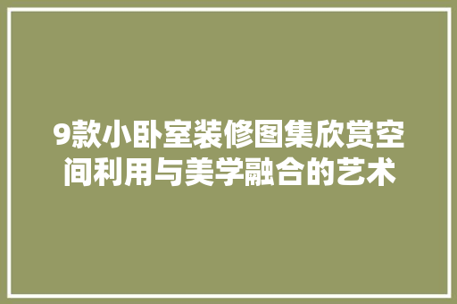 9款小卧室装修图集欣赏空间利用与美学融合的艺术