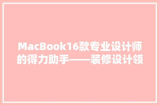 MacBook16款专业设计师的得力助手——装修设计领域的完美选择