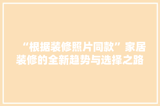 “根据装修照片同款”家居装修的全新趋势与选择之路