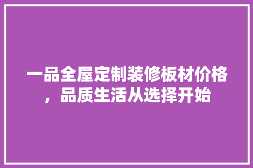 一品全屋定制装修板材价格，品质生活从选择开始