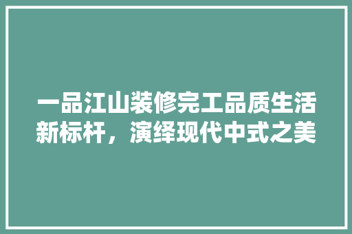 一品江山装修完工品质生活新标杆，演绎现代中式之美