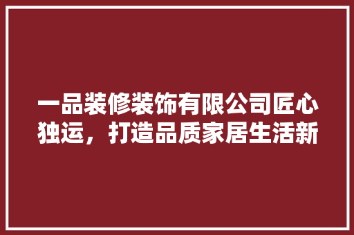 一品装修装饰有限公司匠心独运，打造品质家居生活新标杆