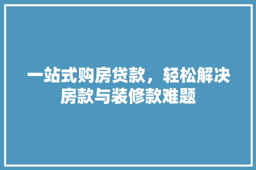 一站式购房贷款，轻松解决房款与装修款难题