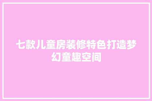 七款儿童房装修特色打造梦幻童趣空间