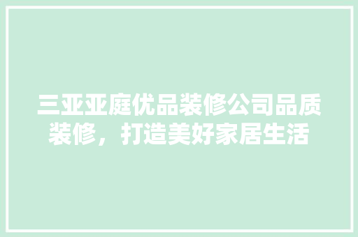 三亚亚庭优品装修公司品质装修，打造美好家居生活
