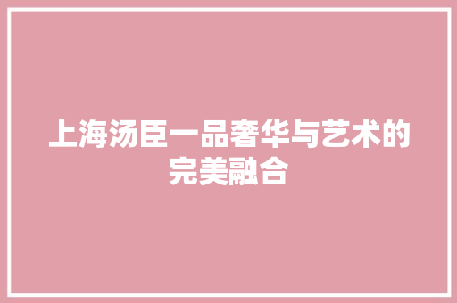 上海汤臣一品奢华与艺术的完美融合