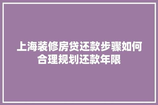 上海装修房贷还款步骤如何合理规划还款年限