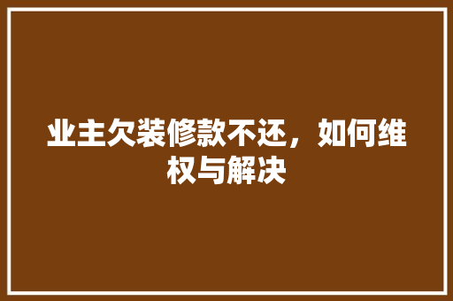 业主欠装修款不还，如何维权与解决