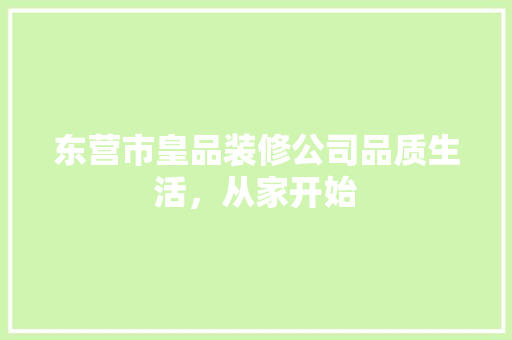 东营市皇品装修公司品质生活，从家开始