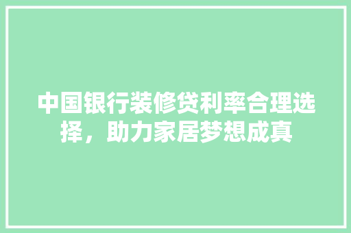 中国银行装修贷利率合理选择，助力家居梦想成真