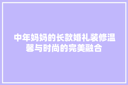 中年妈妈的长款婚礼装修温馨与时尚的完美融合