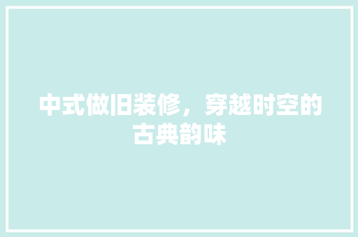 中式做旧装修，穿越时空的古典韵味