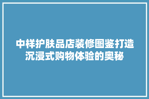 中样护肤品店装修图鉴打造沉浸式购物体验的奥秘