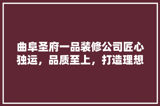 曲阜圣府一品装修公司匠心独运，品质至上，打造理想家居典范