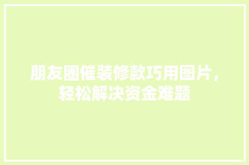 朋友圈催装修款巧用图片，轻松解决资金难题