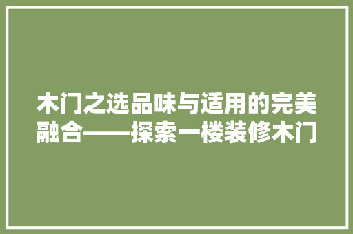 木门之选品味与适用的完美融合——探索一楼装修木门材质的奥秘