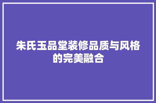朱氏玉品堂装修品质与风格的完美融合