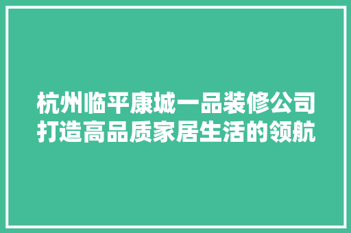 杭州临平康城一品装修公司打造高品质家居生活的领航者