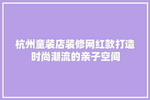 杭州童装店装修网红款打造时尚潮流的亲子空间