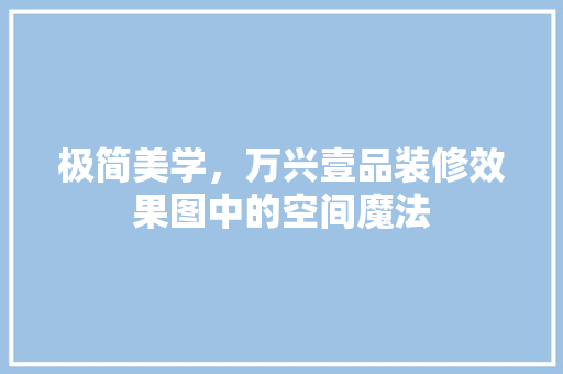 极简美学，万兴壹品装修效果图中的空间魔法