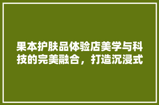果本护肤品体验店美学与科技的完美融合，打造沉浸式护肤体验