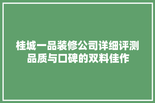桂城一品装修公司详细评测品质与口碑的双料佳作