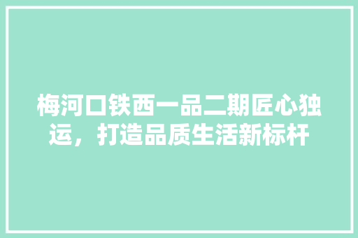梅河口铁西一品二期匠心独运，打造品质生活新标杆