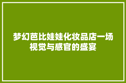 梦幻芭比娃娃化妆品店一场视觉与感官的盛宴