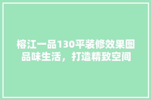 榕江一品130平装修效果图品味生活，打造精致空间