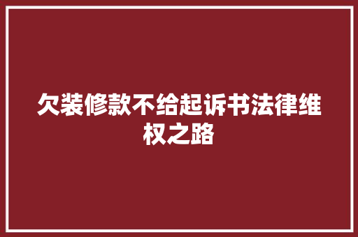 欠装修款不给起诉书法律维权之路