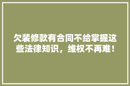 欠装修款有合同不给掌握这些法律知识，维权不再难！