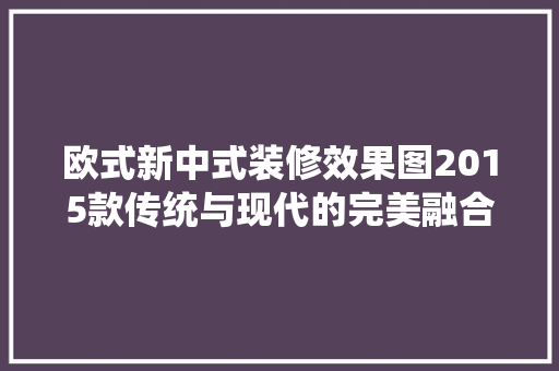 欧式新中式装修效果图2015款传统与现代的完美融合