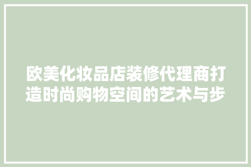 欧美化妆品店装修代理商打造时尚购物空间的艺术与步骤