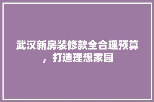 武汉新房装修款全合理预算，打造理想家园