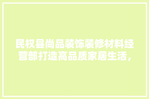 民权县尚品装饰装修材料经营部打造高品质家居生活，引领行业潮流