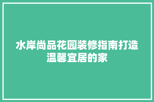 水岸尚品花园装修指南打造温馨宜居的家