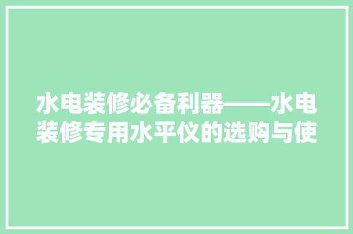 水电装修必备利器——水电装修专用水平仪的选购与使用