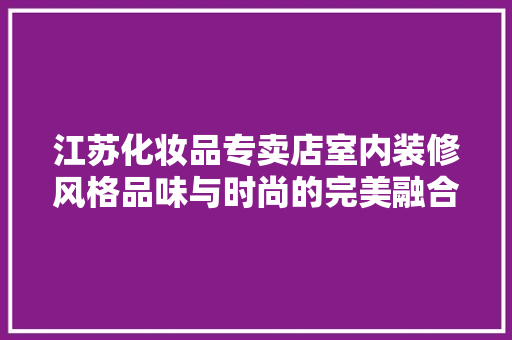 江苏化妆品专卖店室内装修风格品味与时尚的完美融合