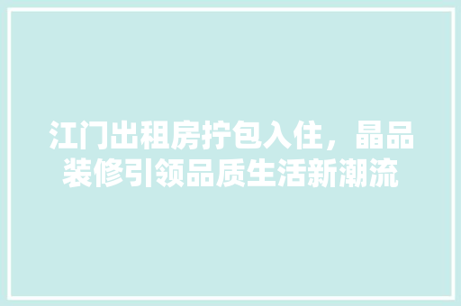 江门出租房拧包入住，晶品装修引领品质生活新潮流