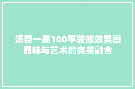 汤臣一品100平装修效果图品味与艺术的完美融合