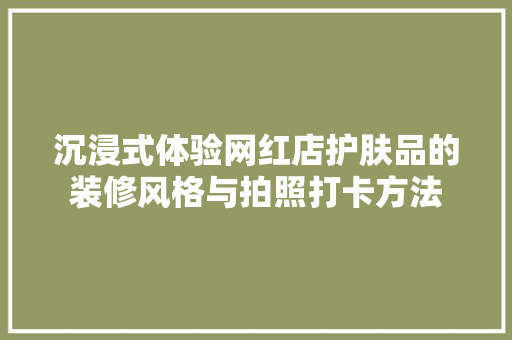 沉浸式体验网红店护肤品的装修风格与拍照打卡方法