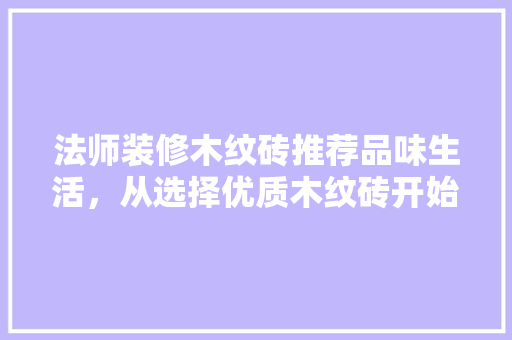 法师装修木纹砖推荐品味生活，从选择优质木纹砖开始