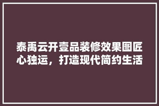 泰禹云开壹品装修效果图匠心独运，打造现代简约生活新风尚